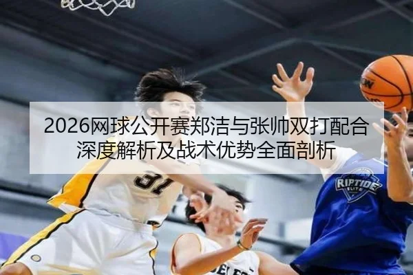 2026网球公开赛郑洁与张帅双打配合深度解析及战术优势全面剖析
